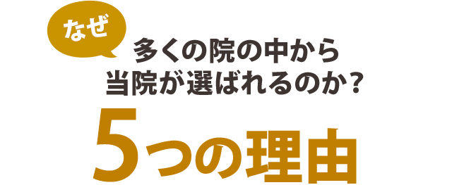 なぜ、多くの院の中から当院が選ばれるのか?5つの理由